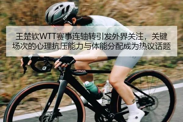 王楚钦WTT赛事连轴转引发外界关注，关键场次的心理抗压能力与体能分配成为热议话题（kaiyun）
